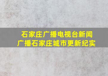 石家庄广播电视台新闻广播石家庄城市更新纪实