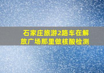 石家庄旅游2路车在解放广场那里做核酸检测