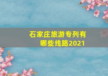 石家庄旅游专列有哪些线路2021