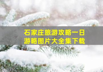 石家庄旅游攻略一日游略图片大全集下载