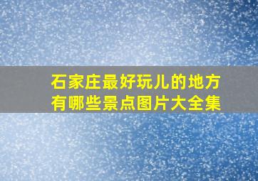 石家庄最好玩儿的地方有哪些景点图片大全集