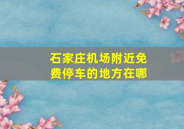 石家庄机场附近免费停车的地方在哪