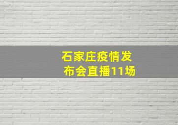 石家庄疫情发布会直播11场