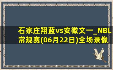 石家庄翔蓝vs安徽文一_NBL常规赛(06月22日)全场录像