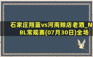 石家庄翔蓝vs河南赊店老酒_NBL常规赛(07月30日)全场录像