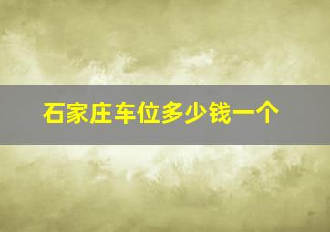 石家庄车位多少钱一个