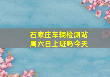 石家庄车辆检测站周六日上班吗今天