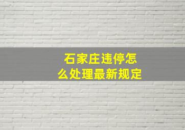 石家庄违停怎么处理最新规定