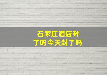 石家庄酒店封了吗今天封了吗