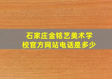 石家庄金铭艺美术学校官方网站电话是多少