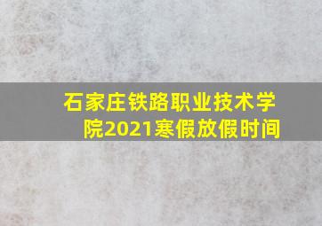 石家庄铁路职业技术学院2021寒假放假时间