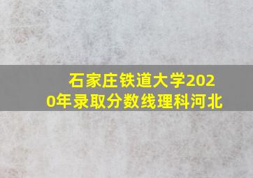 石家庄铁道大学2020年录取分数线理科河北