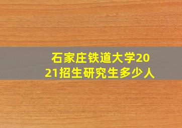 石家庄铁道大学2021招生研究生多少人