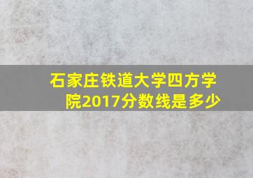 石家庄铁道大学四方学院2017分数线是多少