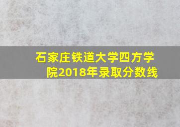 石家庄铁道大学四方学院2018年录取分数线