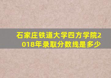 石家庄铁道大学四方学院2018年录取分数线是多少