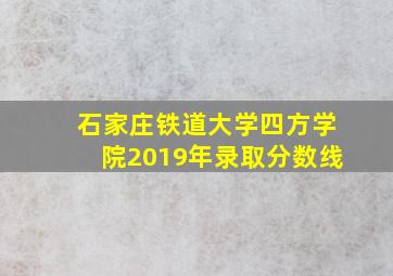 石家庄铁道大学四方学院2019年录取分数线