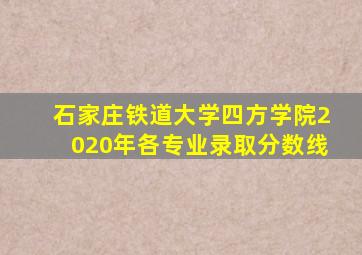 石家庄铁道大学四方学院2020年各专业录取分数线