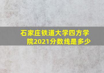 石家庄铁道大学四方学院2021分数线是多少