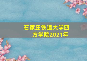 石家庄铁道大学四方学院2021年