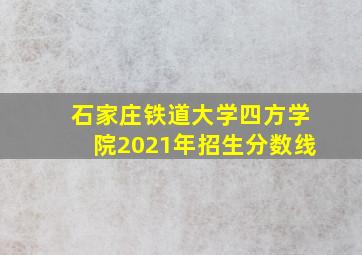 石家庄铁道大学四方学院2021年招生分数线