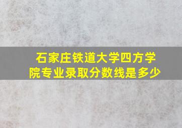 石家庄铁道大学四方学院专业录取分数线是多少