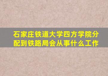 石家庄铁道大学四方学院分配到铁路局会从事什么工作