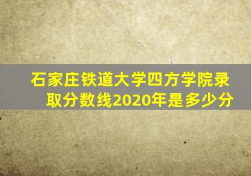 石家庄铁道大学四方学院录取分数线2020年是多少分