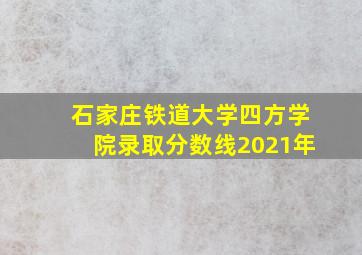 石家庄铁道大学四方学院录取分数线2021年