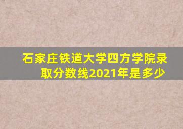 石家庄铁道大学四方学院录取分数线2021年是多少