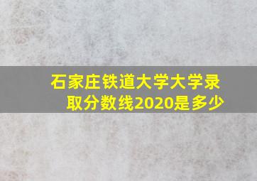 石家庄铁道大学大学录取分数线2020是多少