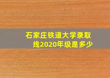 石家庄铁道大学录取线2020年级是多少