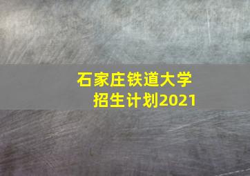 石家庄铁道大学招生计划2021