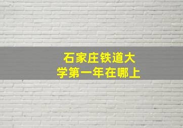 石家庄铁道大学第一年在哪上