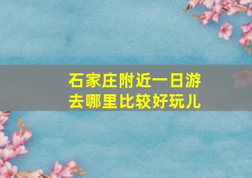 石家庄附近一日游去哪里比较好玩儿