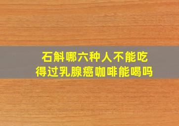 石斛哪六种人不能吃得过乳腺癌咖啡能喝吗