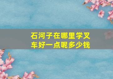 石河子在哪里学叉车好一点呢多少钱