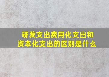 研发支出费用化支出和资本化支出的区别是什么