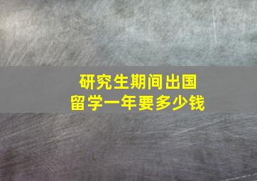 研究生期间出国留学一年要多少钱