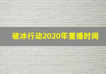 破冰行动2020年重播时间