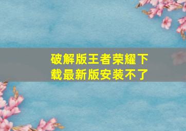 破解版王者荣耀下载最新版安装不了