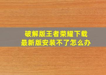 破解版王者荣耀下载最新版安装不了怎么办