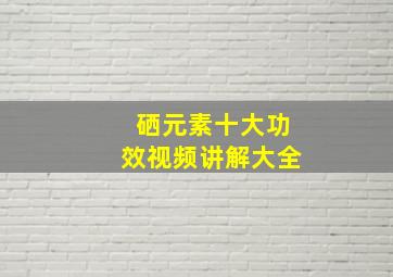 硒元素十大功效视频讲解大全