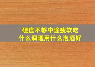 硬度不够中途疲软吃什么调理用什么泡酒好