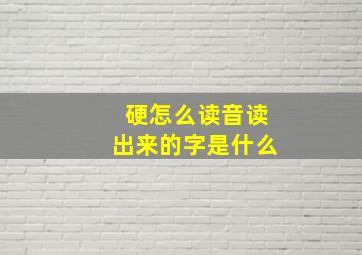 硬怎么读音读出来的字是什么