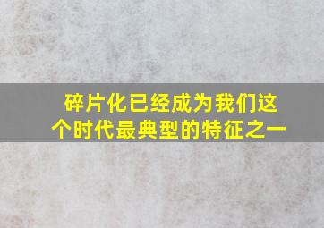 碎片化已经成为我们这个时代最典型的特征之一