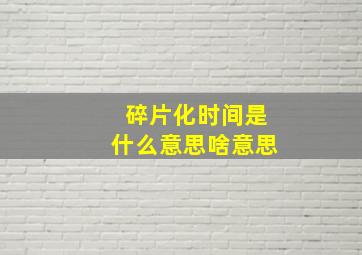 碎片化时间是什么意思啥意思