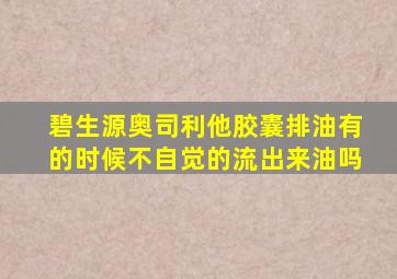 碧生源奥司利他胶囊排油有的时候不自觉的流出来油吗