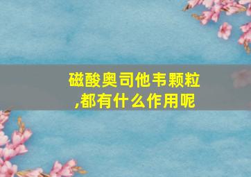 磁酸奥司他韦颗粒,都有什么作用呢