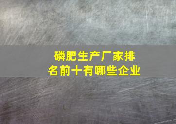 磷肥生产厂家排名前十有哪些企业